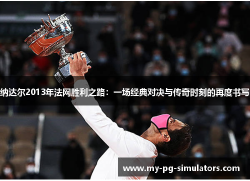 纳达尔2013年法网胜利之路:一场经典对决与传奇时刻的再度书写 纳达尔2013年法网胜利之路:一场经典对决与传奇时刻的再度书写
