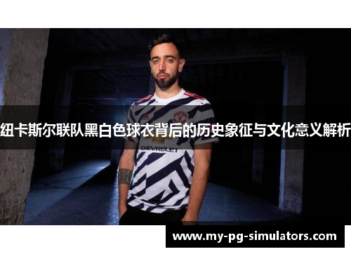 纽卡斯尔联队黑白色球衣背后的历史象征与文化意义解析 纽卡斯尔联队黑白色球衣背后的历史象征与文化意义解析
