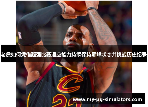 老詹如何凭借超强比赛适应能力持续保持巅峰状态并挑战历史纪录 老詹如何凭借超强比赛适应能力持续保持巅峰状态并挑战历史纪录