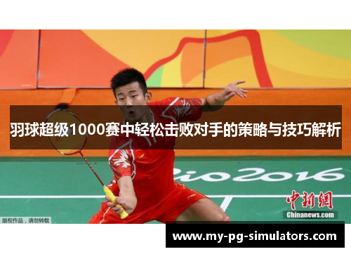 羽球超级1000赛中轻松击败对手的策略与技巧解析 羽球超级1000赛中轻松击败对手的策略与技巧解析