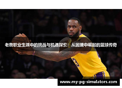老詹职业生涯中的挑战与机遇探索:从困境中崛起的篮球传奇 老詹职业生涯中的挑战与机遇探索:从困境中崛起的篮球传奇