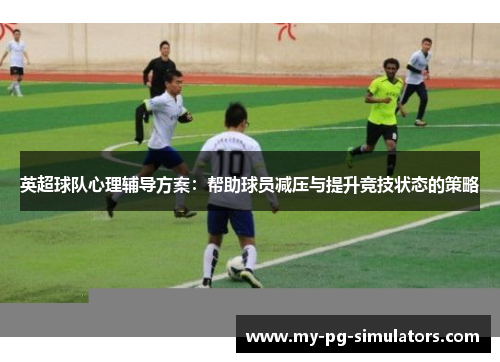 英超球队心理辅导方案:帮助球员减压与提升竞技状态的策略 英超球队心理辅导方案:帮助球员减压与提升竞技状态的策略