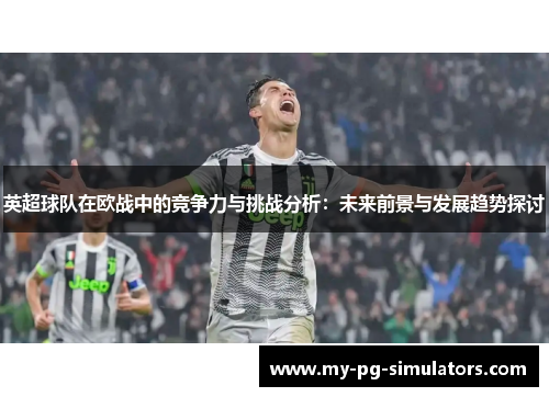英超球队在欧战中的竞争力与挑战分析:未来前景与发展趋势探讨 英超球队在欧战中的竞争力与挑战分析:未来前景与发展趋势探讨