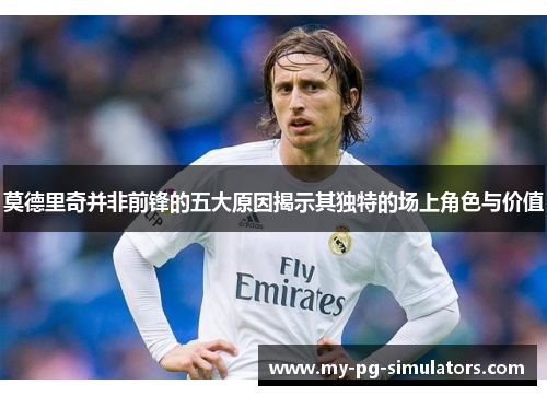 莫德里奇并非前锋的五大原因揭示其独特的场上角色与价值 莫德里奇并非前锋的五大原因揭示其独特的场上角色与价值