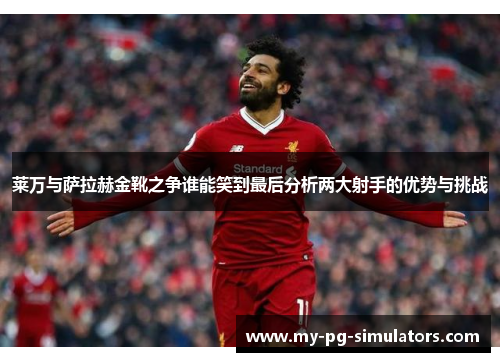 莱万与萨拉赫金靴之争谁能笑到最后分析两大射手的优势与挑战