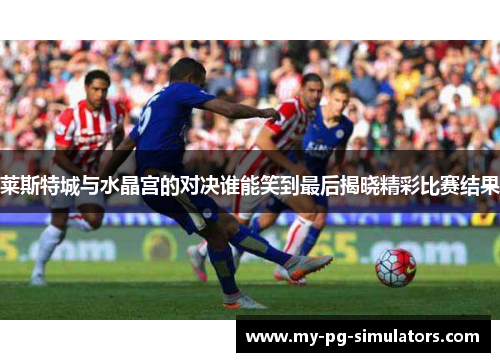莱斯特城与水晶宫的对决谁能笑到最后揭晓精彩比赛结果 莱斯特城与水晶宫的对决谁能笑到最后揭晓精彩比赛结果