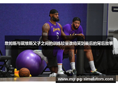 詹姆斯与戴维斯父子之间的训练较量谁将笑到最后的背后故事 詹姆斯与戴维斯父子之间的训练较量谁将笑到最后的背后故事