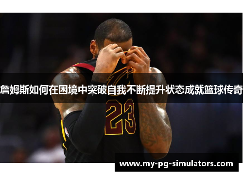 詹姆斯如何在困境中突破自我不断提升状态成就篮球传奇