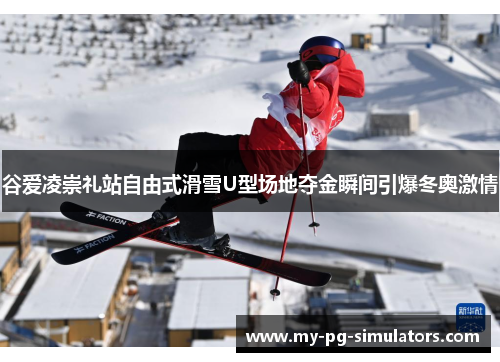谷爱凌崇礼站自由式滑雪U型场地夺金瞬间引爆冬奥激情
