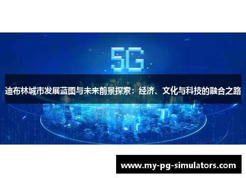 迪布林城市发展蓝图与未来前景探索:经济、文化与科技的融合之路 迪布林城市发展蓝图与未来前景探索:经济、文化与科技的融合之路