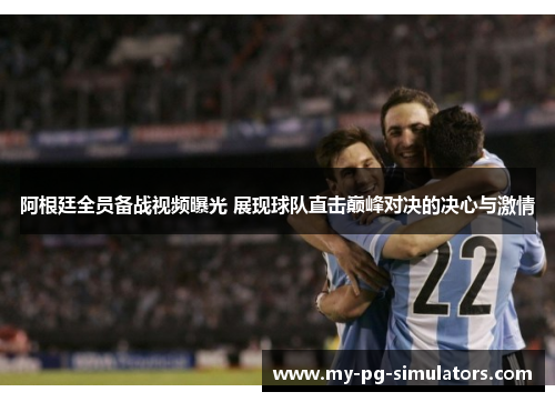 阿根廷全员备战视频曝光 展现球队直击巅峰对决的决心与激情 阿根廷全员备战视频曝光 展现球队直击巅峰对决的决心与激情
