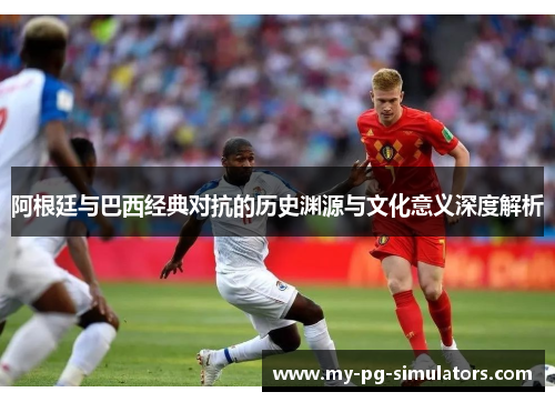 阿根廷与巴西经典对抗的历史渊源与文化意义深度解析 阿根廷与巴西经典对抗的历史渊源与文化意义深度解析
