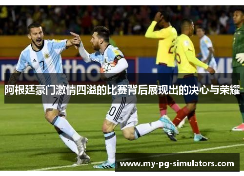 阿根廷豪门激情四溢的比赛背后展现出的决心与荣耀 阿根廷豪门激情四溢的比赛背后展现出的决心与荣耀