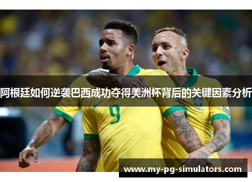 阿根廷如何逆袭巴西成功夺得美洲杯背后的关键因素分析 阿根廷如何逆袭巴西成功夺得美洲杯背后的关键因素分析