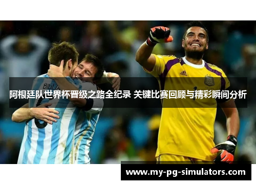 阿根廷队世界杯晋级之路全纪录 关键比赛回顾与精彩瞬间分析
