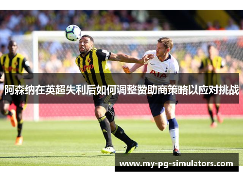 阿森纳在英超失利后如何调整赞助商策略以应对挑战