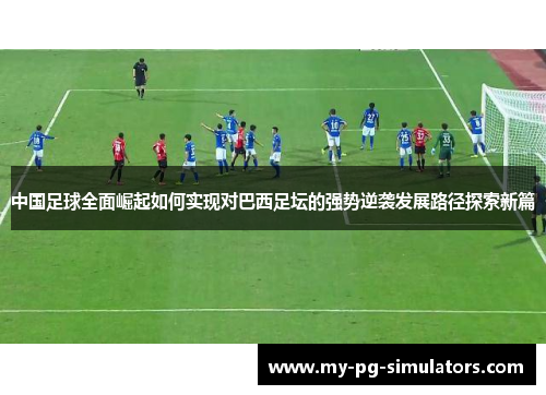 中国足球全面崛起如何实现对巴西足坛的强势逆袭发展路径探索新篇 中国足球全面崛起如何实现对巴西足坛的强势逆袭发展路径探索新篇
