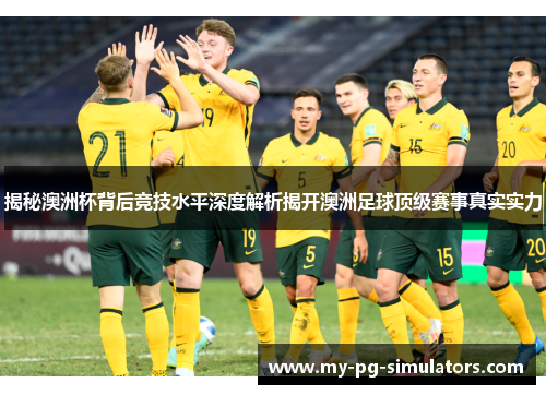 揭秘澳洲杯背后竞技水平深度解析揭开澳洲足球顶级赛事真实实力