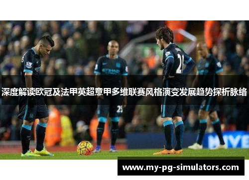 深度解读欧冠及法甲英超意甲多维联赛风格演变发展趋势探析脉络 深度解读欧冠及法甲英超意甲多维联赛风格演变发展趋势探析脉络