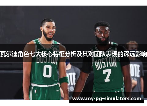 瓦尔迪角色七大核心特征分析及其对团队表现的深远影响 瓦尔迪角色七大核心特征分析及其对团队表现的深远影响