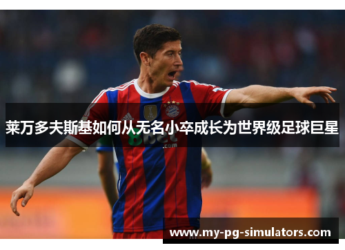 莱万多夫斯基如何从无名小卒成长为世界级足球巨星 莱万多夫斯基如何从无名小卒成长为世界级足球巨星