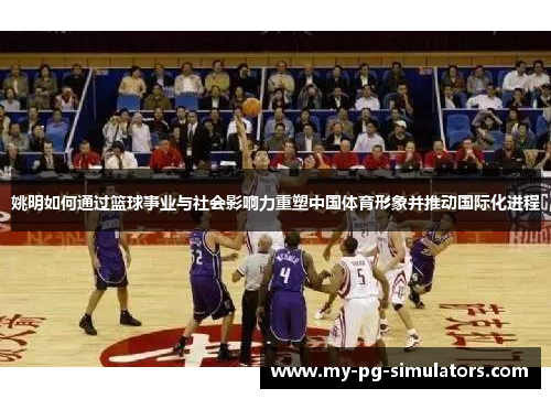姚明如何通过篮球事业与社会影响力重塑中国体育形象并推动国际化进程 姚明如何通过篮球事业与社会影响力重塑中国体育形象并推动国际化进程