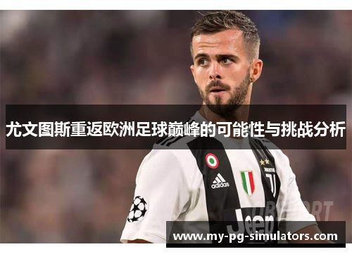 尤文图斯重返欧洲足球巅峰的可能性与挑战分析 尤文图斯重返欧洲足球巅峰的可能性与挑战分析