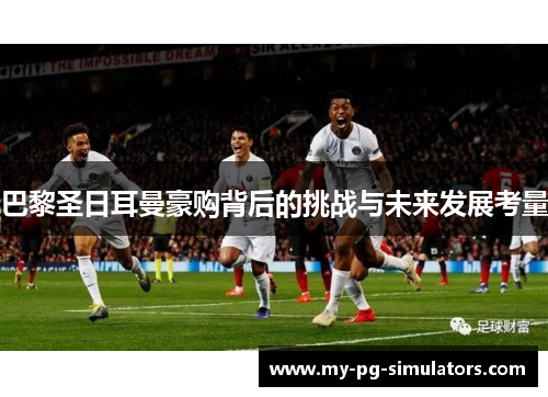 巴黎圣日耳曼豪购背后的挑战与未来发展考量 巴黎圣日耳曼豪购背后的挑战与未来发展考量