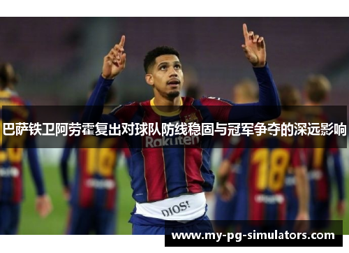 巴萨铁卫阿劳霍复出对球队防线稳固与冠军争夺的深远影响