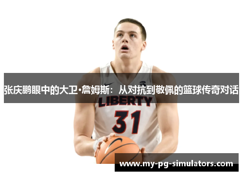 张庆鹏眼中的大卫·詹姆斯：从对抗到敬佩的篮球传奇对话