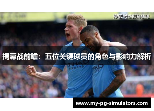 揭幕战前瞻:五位关键球员的角色与影响力解析 揭幕战前瞻:五位关键球员的角色与影响力解析