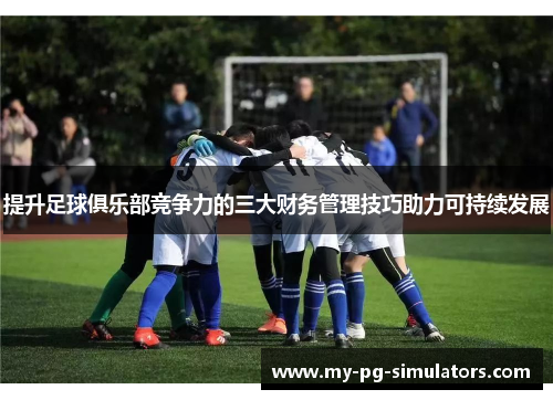 提升足球俱乐部竞争力的三大财务管理技巧助力可持续发展 提升足球俱乐部竞争力的三大财务管理技巧助力可持续发展