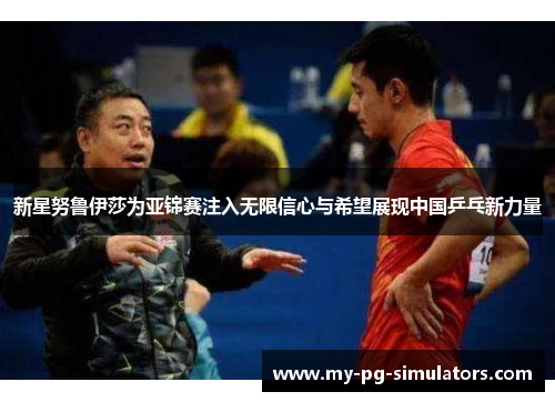 新星努鲁伊莎为亚锦赛注入无限信心与希望展现中国乒乓新力量