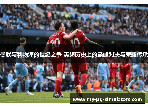 曼联与利物浦的世纪之争 英超历史上的巅峰对决与荣耀传承