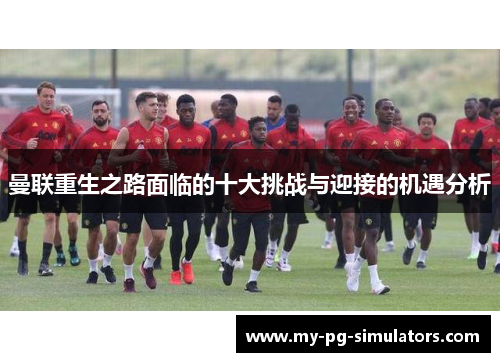 曼联重生之路面临的十大挑战与迎接的机遇分析 曼联重生之路面临的十大挑战与迎接的机遇分析