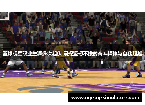 篮球明星职业生涯多次起伏 展现坚韧不拔的奋斗精神与自我超越