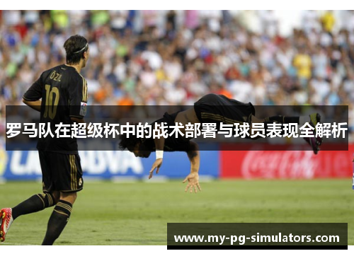 罗马队在超级杯中的战术部署与球员表现全解析 罗马队在超级杯中的战术部署与球员表现全解析