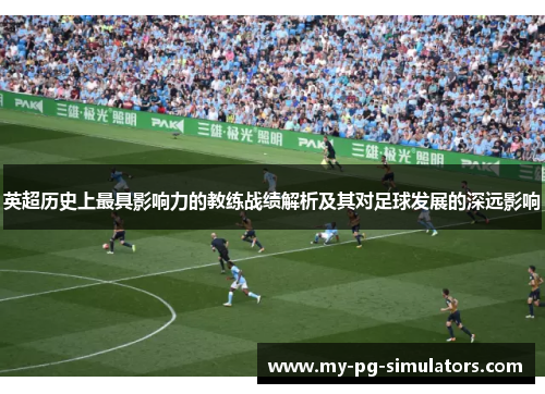 英超历史上最具影响力的教练战绩解析及其对足球发展的深远影响 英超历史上最具影响力的教练战绩解析及其对足球发展的深远影响
