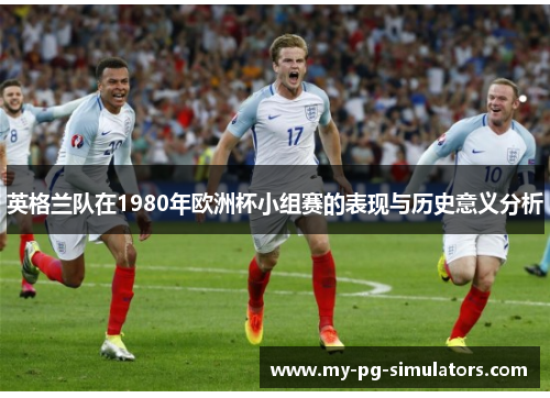 英格兰队在1980年欧洲杯小组赛的表现与历史意义分析 英格兰队在1980年欧洲杯小组赛的表现与历史意义分析