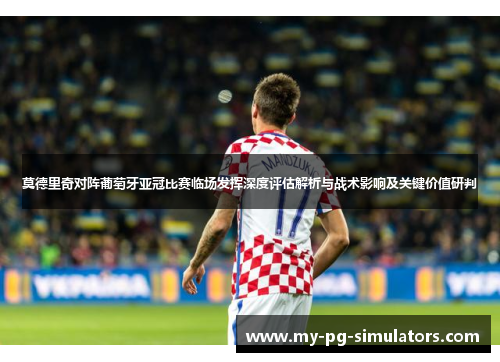 莫德里奇对阵葡萄牙亚冠比赛临场发挥深度评估解析与战术影响及关键价值研判