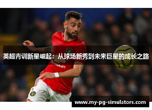英超青训新星崛起:从球场新秀到未来巨星的成长之路 英超青训新星崛起:从球场新秀到未来巨星的成长之路