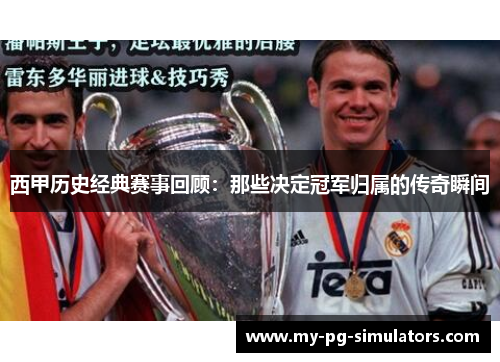 西甲历史经典赛事回顾：那些决定冠军归属的传奇瞬间