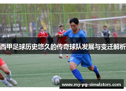 西甲足球历史悠久的传奇球队发展与变迁解析