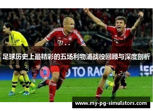 足球历史上最精彩的五场利物浦战役回顾与深度剖析