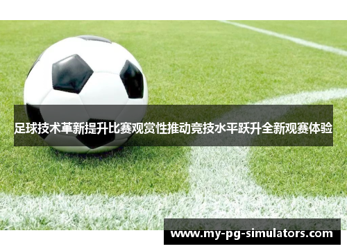 足球技术革新提升比赛观赏性推动竞技水平跃升全新观赛体验