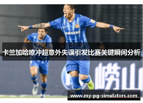 卡兰加哈嘹冲超意外失误引发比赛关键瞬间分析 卡兰加哈嘹冲超意外失误引发比赛关键瞬间分析