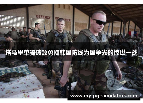 塔马里单骑破敌勇闯韩国防线为国争光的惊世一战 塔马里单骑破敌勇闯韩国防线为国争光的惊世一战