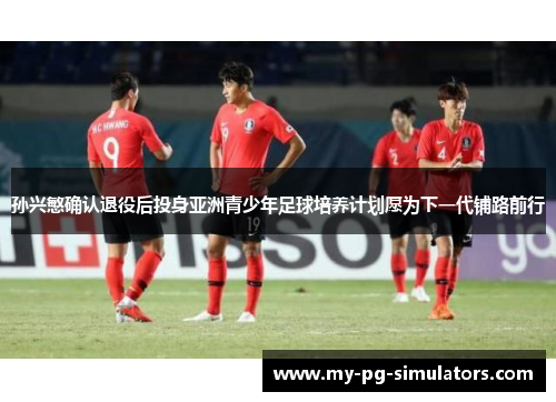 孙兴慜确认退役后投身亚洲青少年足球培养计划愿为下一代铺路前行
