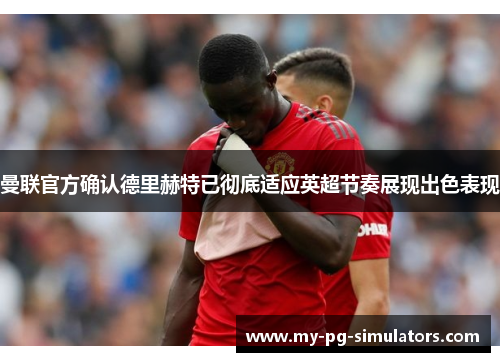 曼联官方确认德里赫特已彻底适应英超节奏展现出色表现 曼联官方确认德里赫特已彻底适应英超节奏展现出色表现