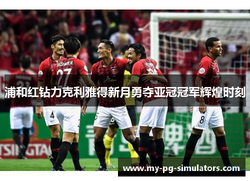 浦和红钻力克利雅得新月勇夺亚冠冠军辉煌时刻 浦和红钻力克利雅得新月勇夺亚冠冠军辉煌时刻